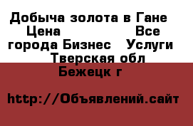 Добыча золота в Гане › Цена ­ 1 000 000 - Все города Бизнес » Услуги   . Тверская обл.,Бежецк г.